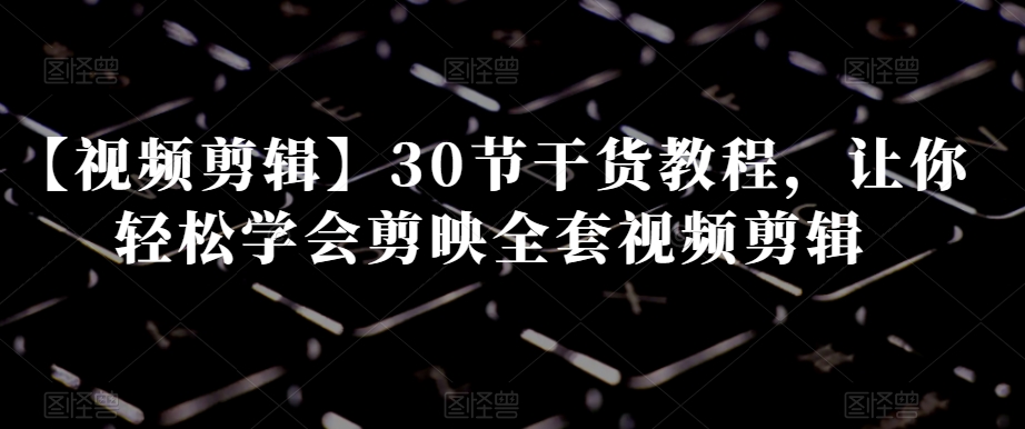 【视频剪辑】30节干货教程，让你轻松学会剪映全套视频剪辑-86资源库