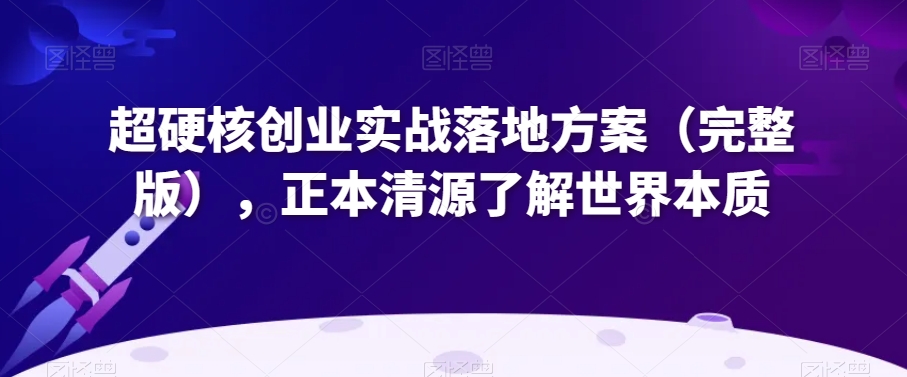 超硬核创业实战落地方案（完整版），正本清源了解世界本质-86资源库