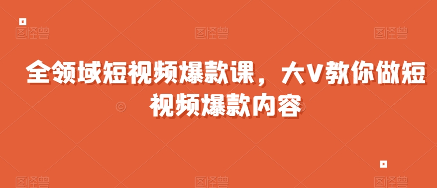 全领域短视频爆款课，全网两千万粉丝大V教你做短视频爆款内容-86资源库