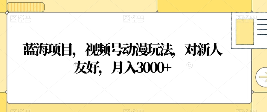 蓝海项目，视频号动漫玩法，对新人友好，月入3000+【揭秘】-86资源库