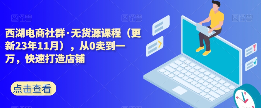 西湖电商社群·无货源课程（更新23年11月），从0卖到一万，快速打造店铺-86资源库