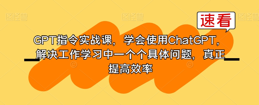GPT指令实战课，学会使用ChatGPT，解决工作学习中一个个具体问题，真正提高效率-86资源库