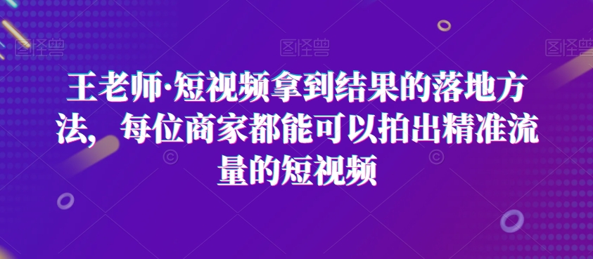 王老师·短视频拿到结果的落地方法，每位商家都能可以拍出精准流量的短视频-86资源库