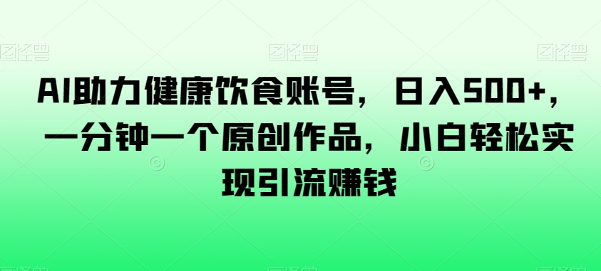 AI助力健康饮食账号，日入500+，一分钟一个原创作品，小白轻松实现引流赚钱【揭秘】-86资源库