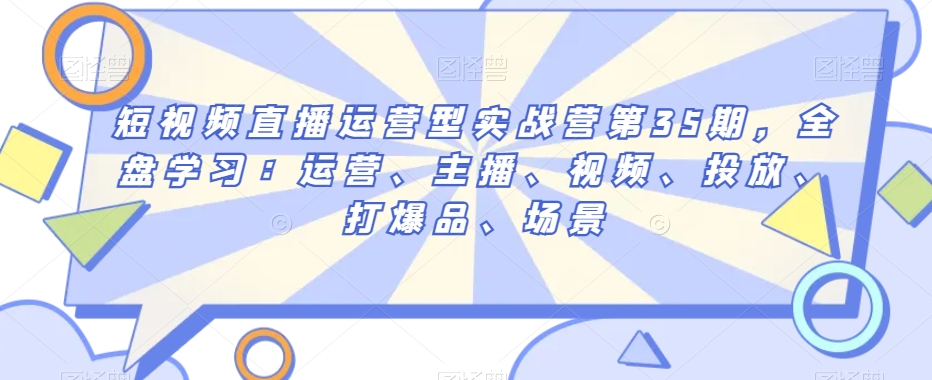 短视频直播运营型实战营第35期，全盘学习：运营、主播、视频、投放、打爆品、场景-86资源库