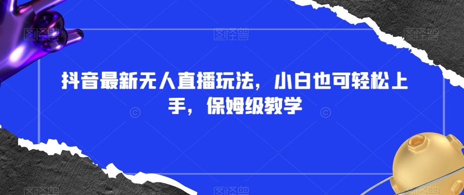 抖音最新无人直播玩法，小白也可轻松上手，保姆级教学，附所有素材+插件【揭秘】-86资源库