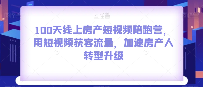 100天线上房产短视频陪跑营，用短视频获客流量，加速房产人转型升级-86资源库