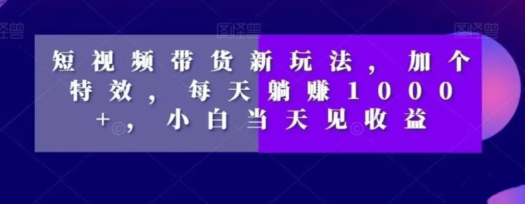 短视频带货新玩法，加个特效，每天躺赚1000+，小白当天见收益【揭秘】-86资源库