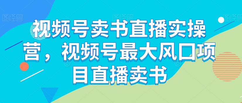 视频号卖书直播实操营，视频号最大风囗项目直播卖书-86资源库