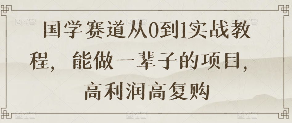 国学赛道从0到1实战教程，能做一辈子的项目，高利润高复购-86资源库