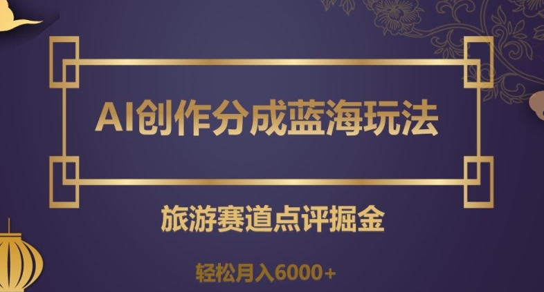 AI创作分成蓝海玩法，旅游赛道点评掘金，轻松月入6000+【揭秘】-86资源库