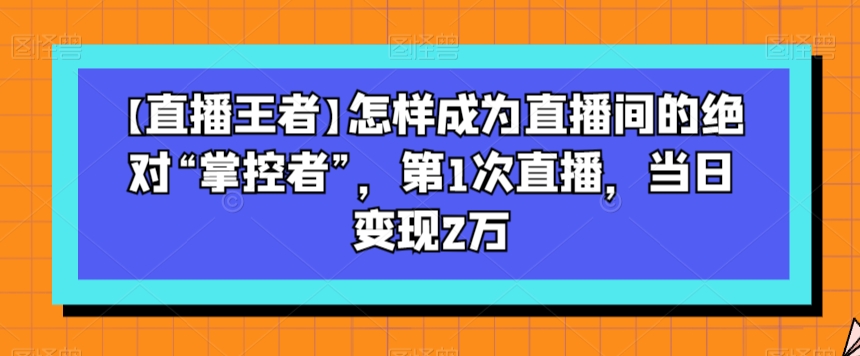 【直播王者】怎样成为直播间的绝对“掌控者”，第1次直播，当日变现2万-86资源库