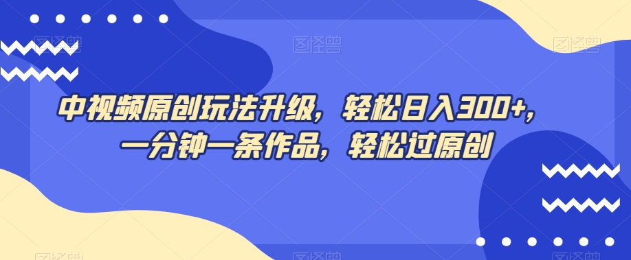 中视频原创玩法升级，轻松日入300+，一分钟一条作品，轻松过原创【揭秘】-86资源库