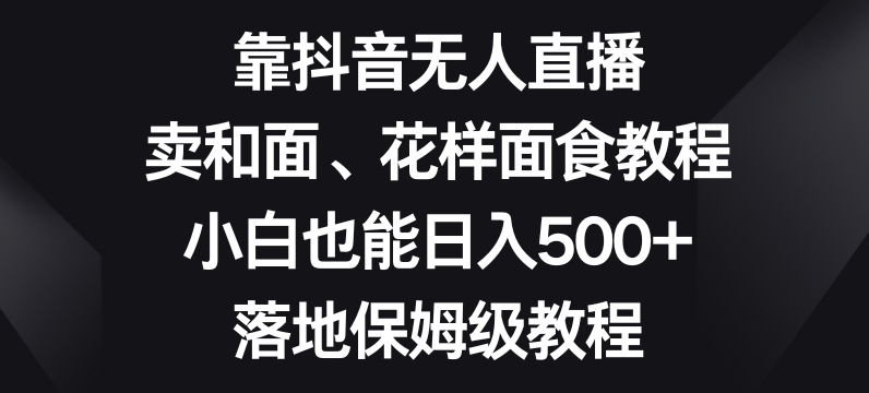 靠抖音无人直播，卖和面、花样面试教程，小白也能日入500+，落地保姆级教程【揭秘】-86资源库