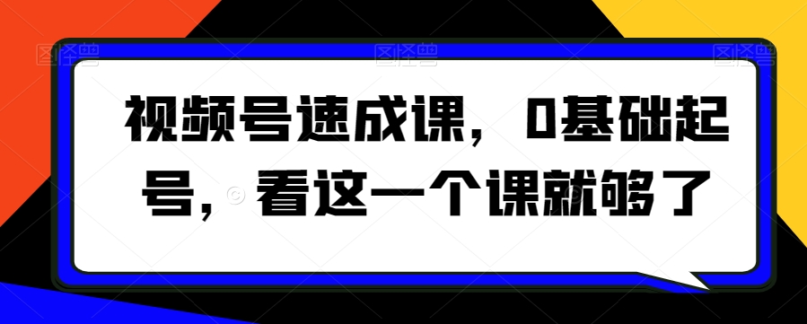 视频号速成课，​0基础起号，看这一个课就够了-86资源库