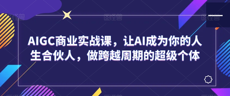 AIGC商业实战课，让AI成为你的人生合伙人，做跨越周期的超级个体-86资源库