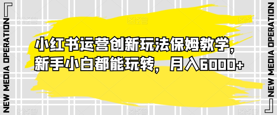 小红书运营创新玩法保姆教学，新手小白都能玩转，月入6000+【揭秘】-86资源库