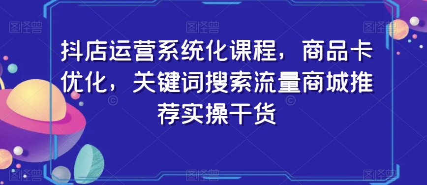 抖店运营系统化课程，商品卡优化，关键词搜索流量商城推荐实操干货-86资源库