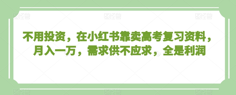 不用投资，在小红书靠卖高考复习资料，月入一万，需求供不应求，全是利润【揭秘】-86资源库
