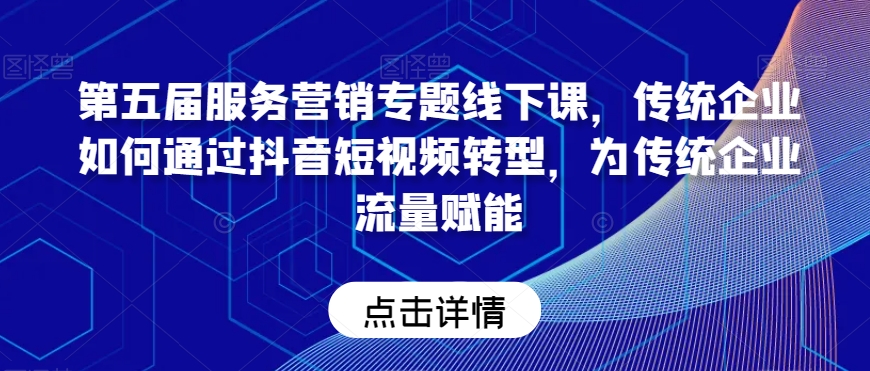 第五届服务营销专题线下课，传统企业如何通过抖音短视频转型，为传统企业流量赋能-86资源库
