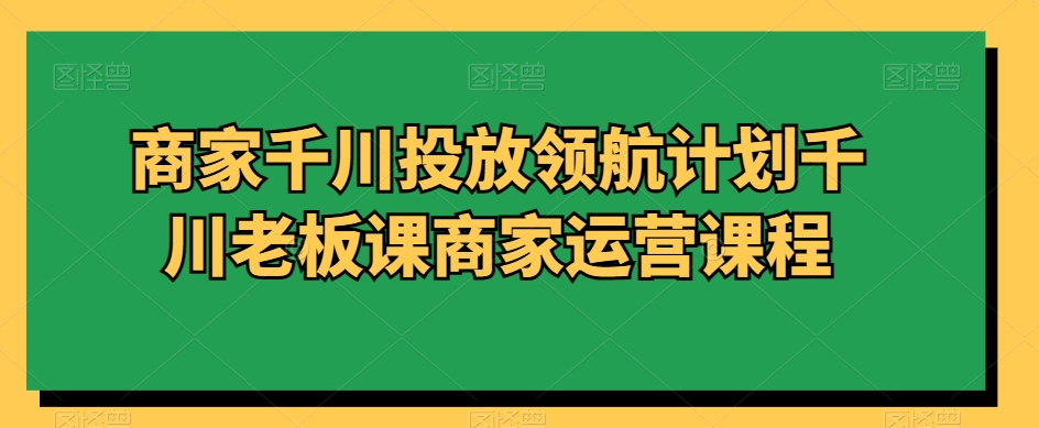 商家千川投放领航计划千川老板课商家运营课程-86资源库