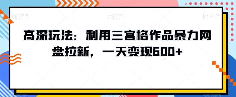 高深玩法：利用三宫格作品暴力网盘拉新，一天变现600+【揭秘】-86资源库