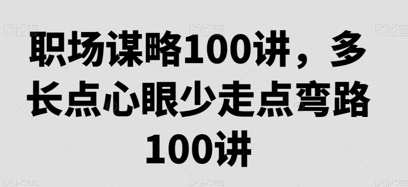 职场谋略100讲，多长点心眼少走点弯路-86资源库