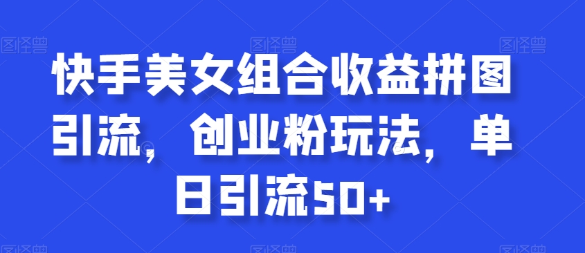 快手美女组合收益拼图引流，创业粉玩法，单日引流50+【揭秘】-86资源库
