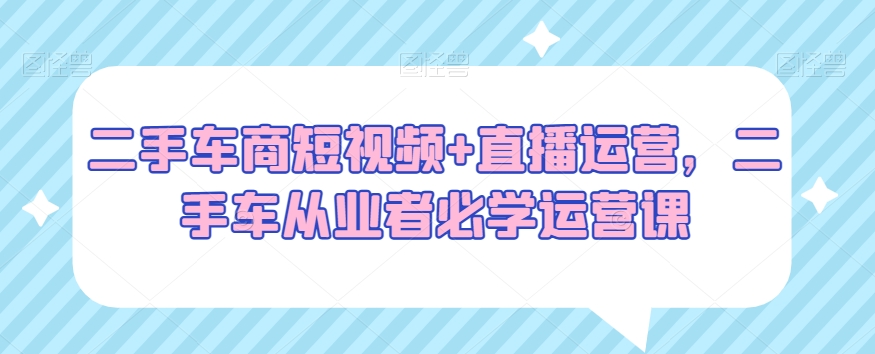 二手车商短视频+直播运营，二手车从业者必学运营课-86资源库
