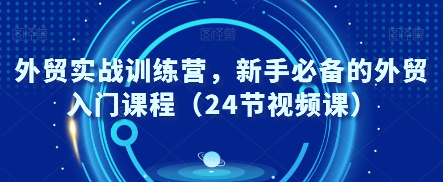 外贸实战训练营，新手必备的外贸入门课程（24节视频课）-86资源库