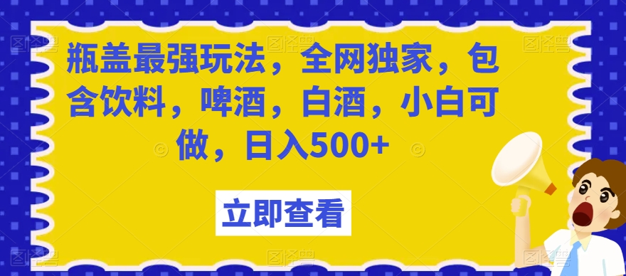 瓶盖最强玩法，全网独家，包含饮料，啤酒，白酒，小白可做，日入500+【揭秘】-86资源库