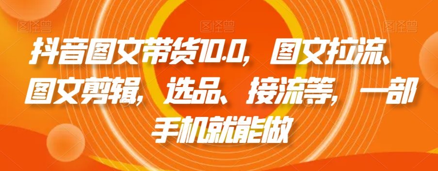 抖音图文带货10.0，图文拉流、图文剪辑，选品、接流等，一部手机就能做-86资源库