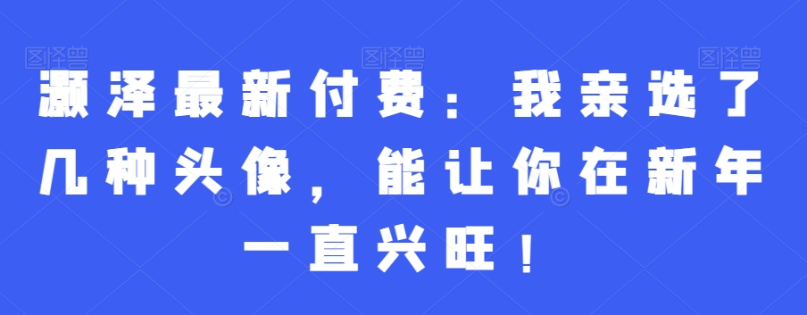 灏泽最新付费：我亲选了几种头像，能让你在新年一直兴旺！-86资源库