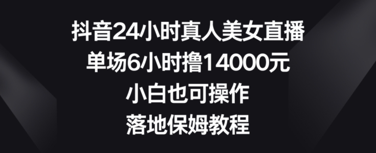 抖音24小时真人美女直播，单场6小时撸14000元，小白也可操作，落地保姆教程【揭秘】-86资源库