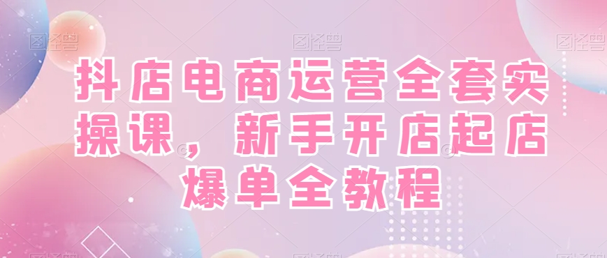 抖店电商运营全套实操课，新手开店起店爆单全教程-86资源库