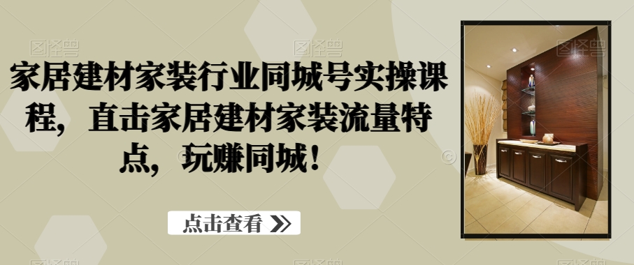 家居建材家装行业同城号实操课程，直击家居建材家装流量特点，玩赚同城！-86资源库