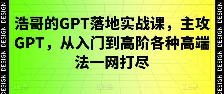 浩哥的GPT落地实战课，主攻GPT，从入门到高阶各种高端法一网打尽-86资源库