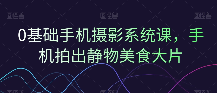 0基础手机摄影系统课，手机拍出静物美食大片-86资源库