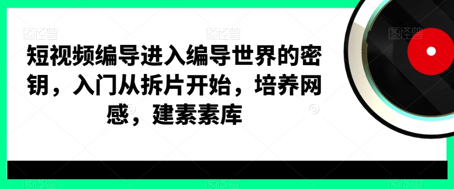 短视频编导进入编导世界的密钥，入门从拆片开始，培养网感，建素素库-86资源库
