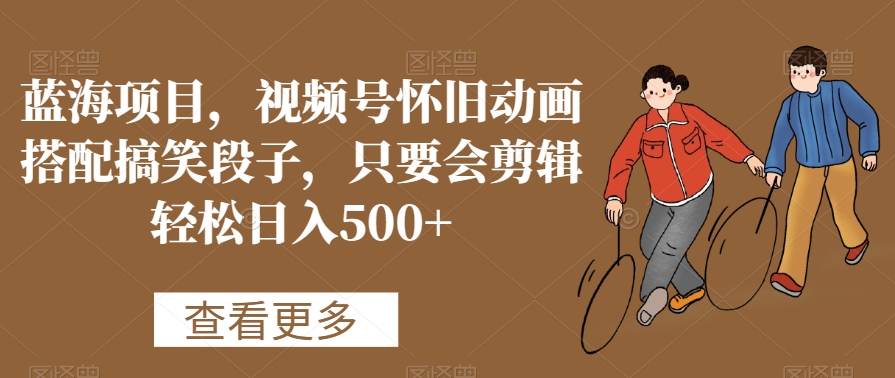 蓝海项目，视频号怀旧动画搭配搞笑段子，只要会剪辑轻松日入500+【揭秘】-86资源库