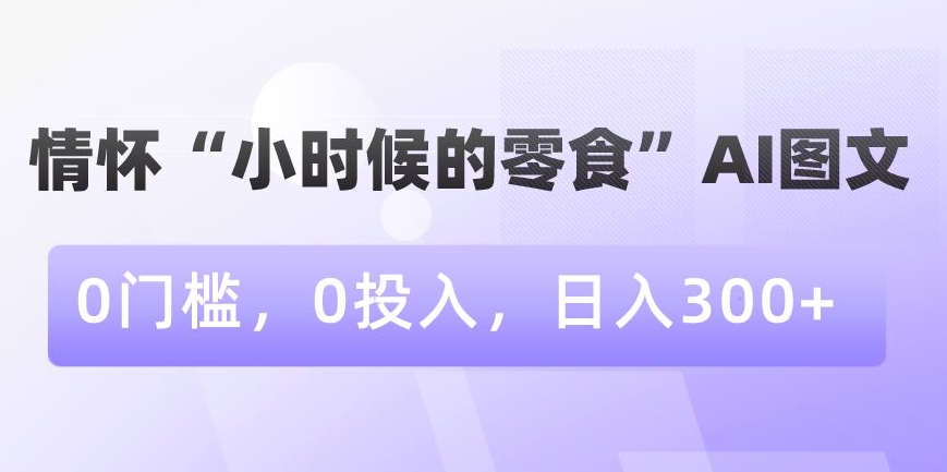 情怀“小时候的零食”AI图文，0门槛，0投入，日入300+【揭秘】-86资源库