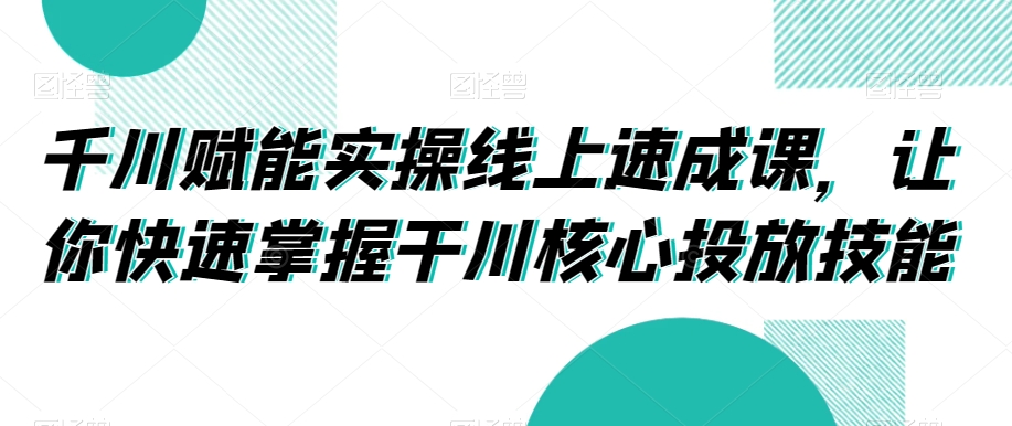 千川赋能实操线上速成课，让你快速掌握干川核心投放技能-86资源库