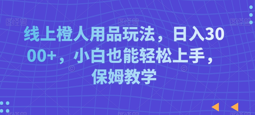线上橙人用品玩法，日入3000+，小白也能轻松上手，保姆教学【揭秘】-86资源库