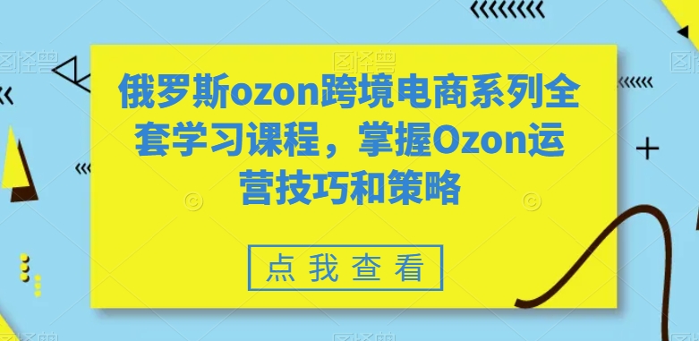 俄罗斯ozon跨境电商系列全套学习课程，掌握Ozon运营技巧和策略-86资源库