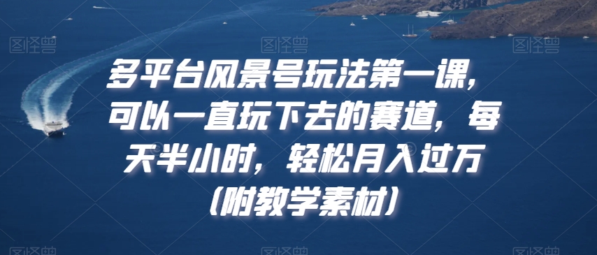 多平台风景号玩法第一课，可以一直玩下去的赛道，每天半小时，轻松月入过万（附教学素材）【揭秘】-86资源库