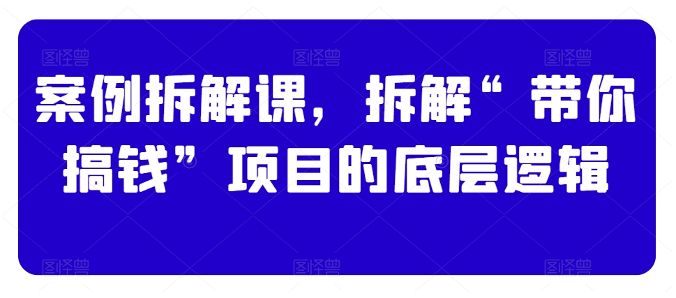 案例拆解课，拆解“带你搞钱”项目的底层逻辑-86资源库