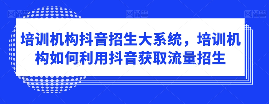 培训机构抖音招生大系统，培训机构如何利用抖音获取流量招生-86资源库