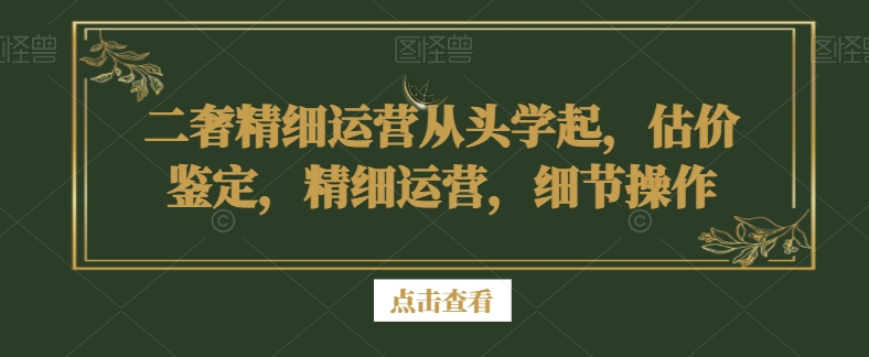 二奢精细运营从头学起，估价鉴定，精细运营，细节操作-86资源库