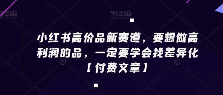 小红书高价品新赛道，要想做高利润的品，一定要学会找差异化【付费文章】-86资源库
