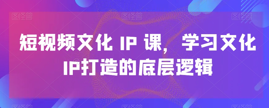 短视频文化IP课，学习文化IP打造的底层逻辑-86资源库